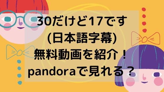 30だけど17です(日本語字幕)無料動画を紹介！pandoraで見れる？