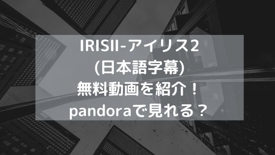 IRISⅡ-アイリス2(日本語字幕)無料動画を紹介！pandoraで見れる？