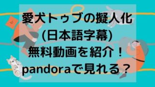 愛犬トゥブの擬人化(日本語字幕)無料動画を紹介！pandoraで見れる？